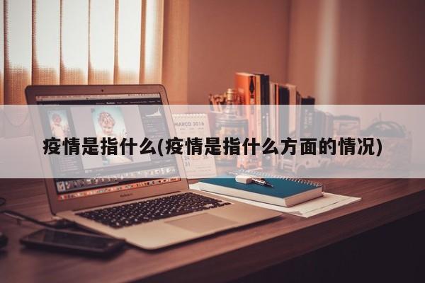 疫情是指什么(疫情是指什么方面的情况)