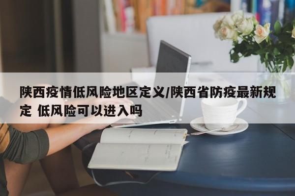 陕西疫情低风险地区定义/陕西省防疫最新规定 低风险可以进入吗