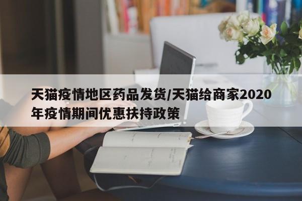 天猫疫情地区药品发货/天猫给商家2020年疫情期间优惠扶持政策