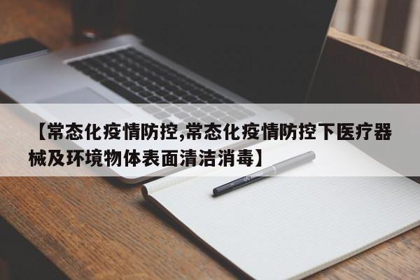 【常态化疫情防控,常态化疫情防控下医疗器械及环境物体表面清洁消毒】