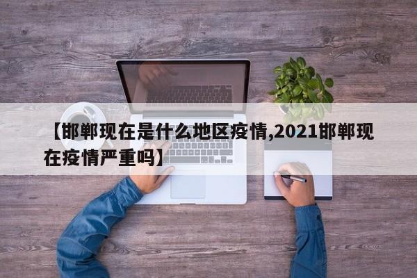 【邯郸现在是什么地区疫情,2021邯郸现在疫情严重吗】