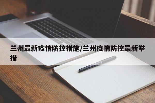 兰州最新疫情防控措施/兰州疫情防控最新举措