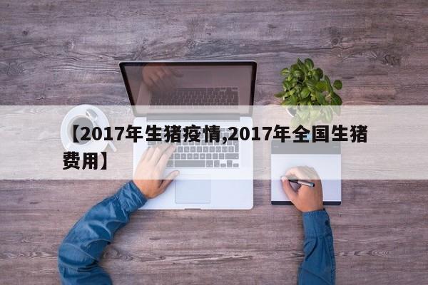 【2017年生猪疫情,2017年全国生猪费用】
