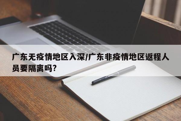 广东无疫情地区入深/广东非疫情地区返程人员要隔离吗?