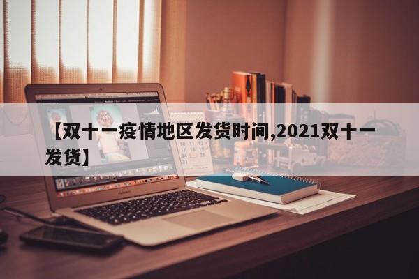 【双十一疫情地区发货时间,2021双十一发货】
