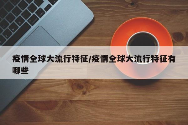 疫情全球大流行特征/疫情全球大流行特征有哪些