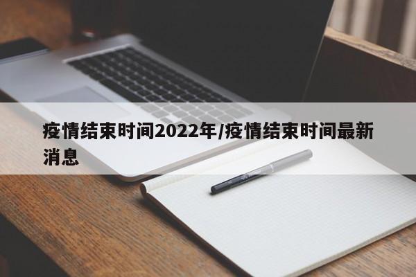 疫情结束时间2022年/疫情结束时间最新消息
