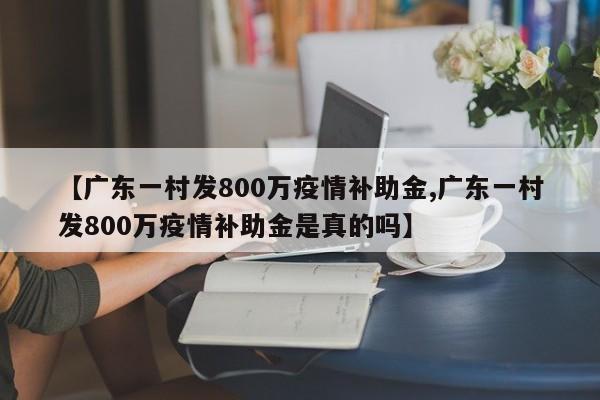 【广东一村发800万疫情补助金,广东一村发800万疫情补助金是真的吗】
