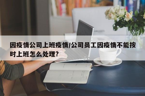 因疫情公司上班疫情/公司员工因疫情不能按时上班怎么处理?