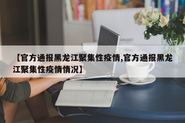 【官方通报黑龙江聚集性疫情,官方通报黑龙江聚集性疫情情况】