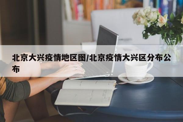 北京大兴疫情地区图/北京疫情大兴区分布公布
