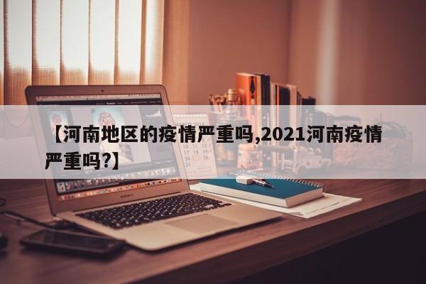 【河南地区的疫情严重吗,2021河南疫情严重吗?】