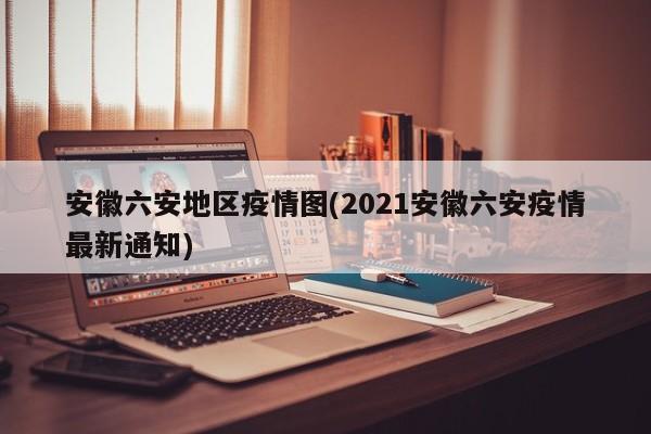 安徽六安地区疫情图(2021安徽六安疫情最新通知)