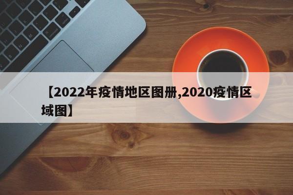 【2022年疫情地区图册,2020疫情区域图】
