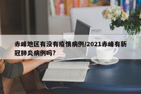 赤峰地区有没有疫情病例/2021赤峰有新冠肺炎病例吗?