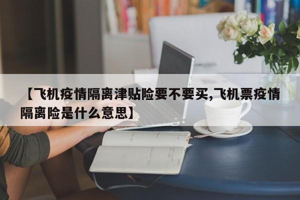 【飞机疫情隔离津贴险要不要买,飞机票疫情隔离险是什么意思】