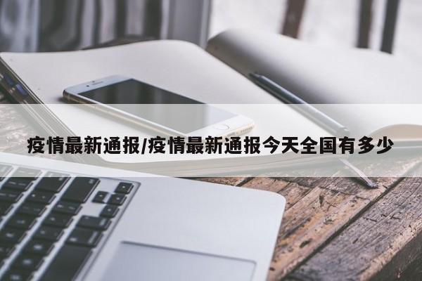 疫情最新通报/疫情最新通报今天全国有多少