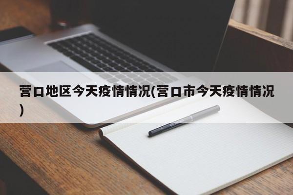 营口地区今天疫情情况(营口市今天疫情情况)
