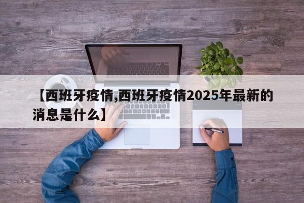 【西班牙疫情,西班牙疫情2025年最新的消息是什么】