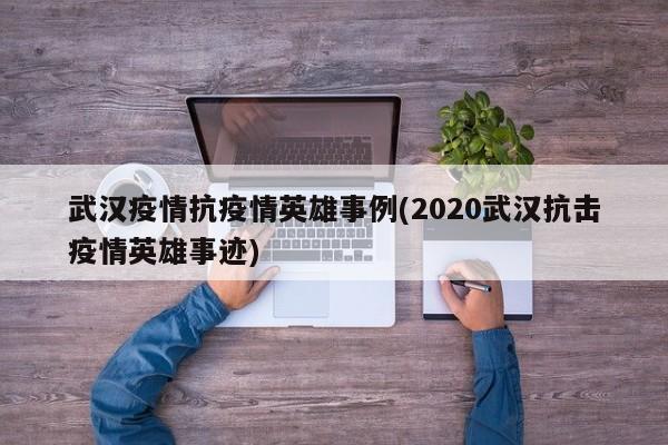 武汉疫情抗疫情英雄事例(2020武汉抗击疫情英雄事迹)