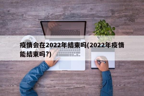 疫情会在2022年结束吗(2022年疫情能结束吗?)