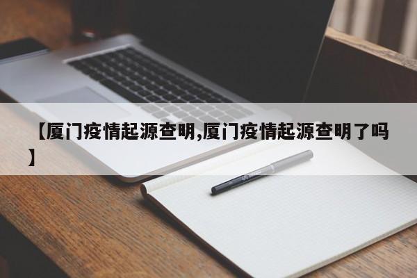 【厦门疫情起源查明,厦门疫情起源查明了吗】
