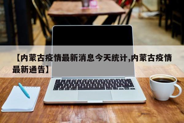 【内蒙古疫情最新消息今天统计,内蒙古疫情最新通告】