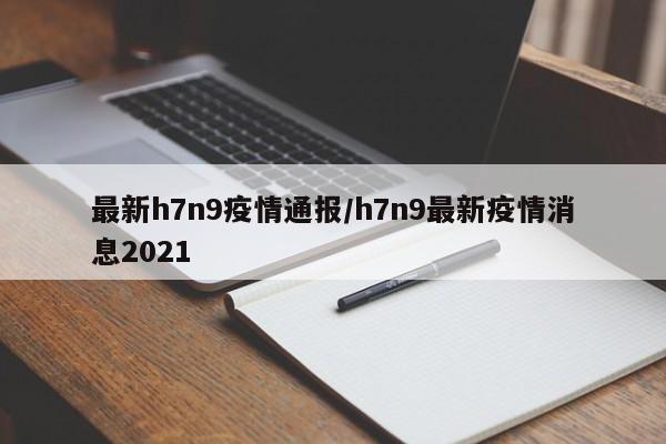 最新h7n9疫情通报/h7n9最新疫情消息2021
