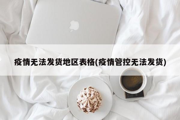 疫情无法发货地区表格(疫情管控无法发货)
