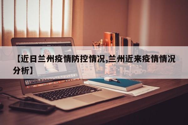 【近日兰州疫情防控情况,兰州近来疫情情况分析】