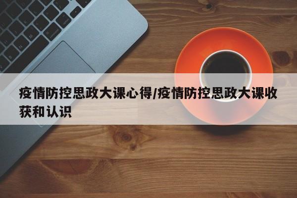 疫情防控思政大课心得/疫情防控思政大课收获和认识