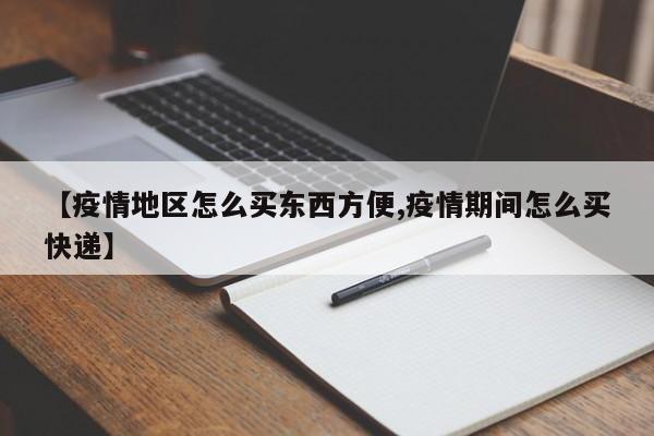 【疫情地区怎么买东西方便,疫情期间怎么买快递】