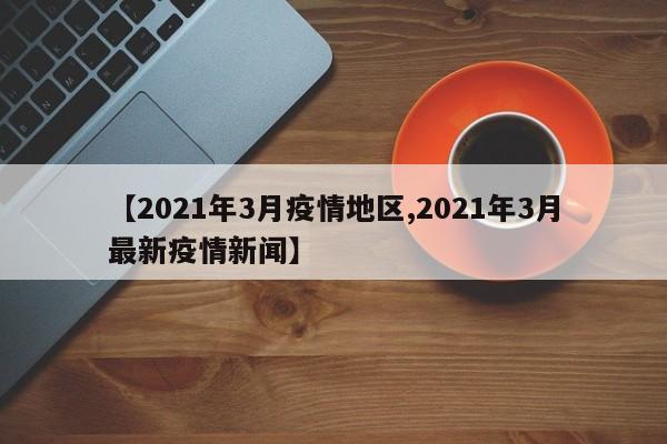 【2021年3月疫情地区,2021年3月最新疫情新闻】