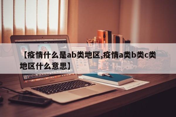【疫情什么是ab类地区,疫情a类b类c类地区什么意思】