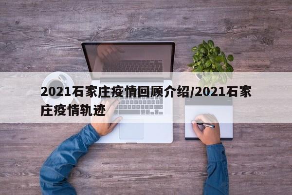2021石家庄疫情回顾介绍/2021石家庄疫情轨迹