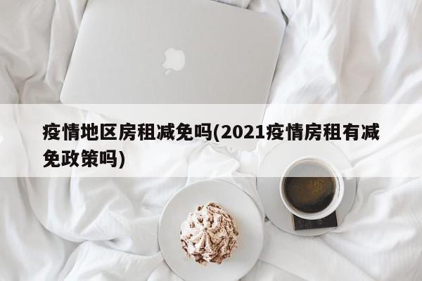 疫情地区房租减免吗(2021疫情房租有减免政策吗)