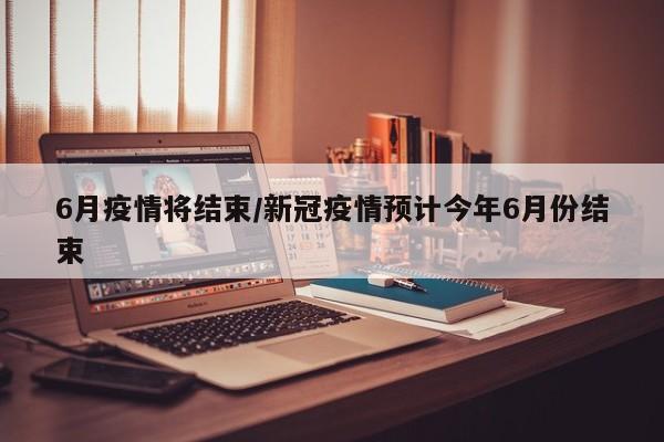 6月疫情将结束/新冠疫情预计今年6月份结束