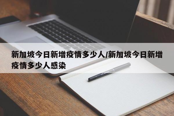 新加坡今日新增疫情多少人/新加坡今日新增疫情多少人感染