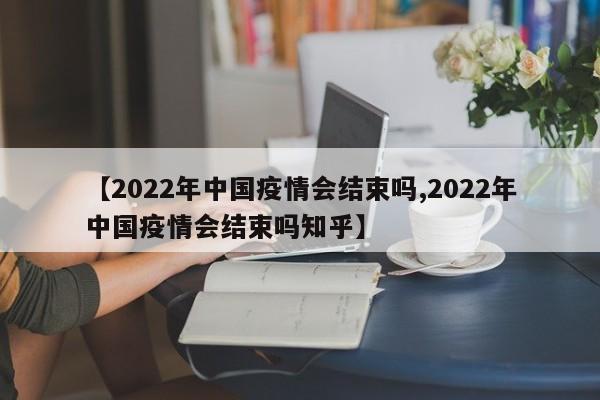 【2022年中国疫情会结束吗,2022年中国疫情会结束吗知乎】