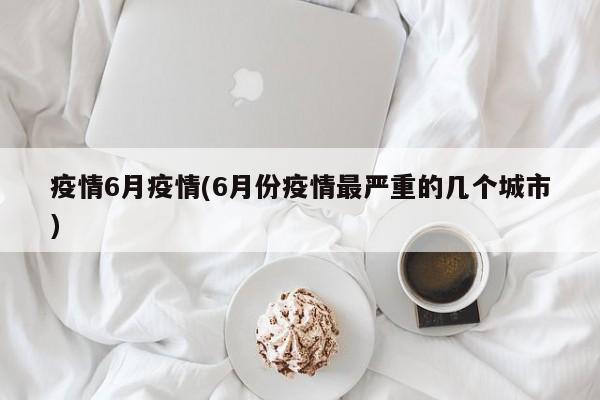 疫情6月疫情(6月份疫情最严重的几个城市)