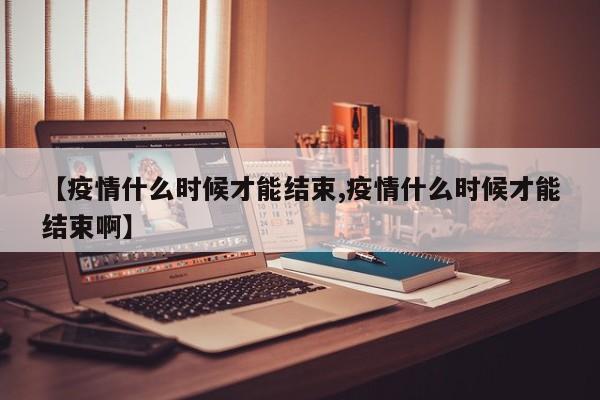 【疫情什么时候才能结束,疫情什么时候才能结束啊】