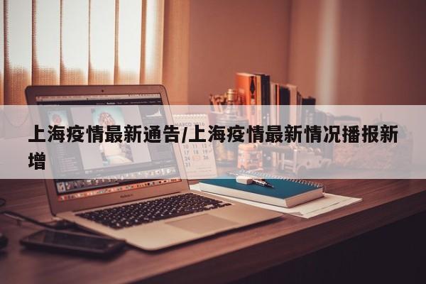 上海疫情最新通告/上海疫情最新情况播报新增
