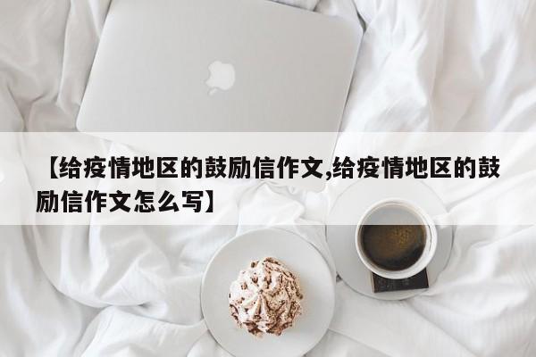 【给疫情地区的鼓励信作文,给疫情地区的鼓励信作文怎么写】