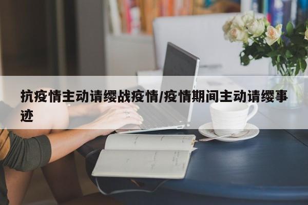 抗疫情主动请缨战疫情/疫情期间主动请缨事迹