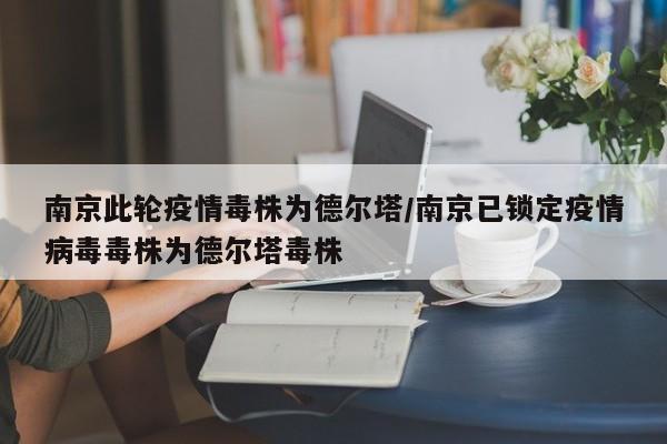 南京此轮疫情毒株为德尔塔/南京已锁定疫情病毒毒株为德尔塔毒株