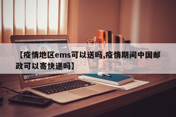 【疫情地区ems可以送吗,疫情期间中国邮政可以寄快递吗】