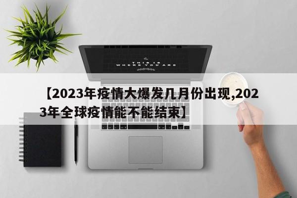 【2023年疫情大爆发几月份出现,2023年全球疫情能不能结束】