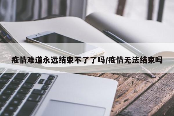 疫情难道永远结束不了了吗/疫情无法结束吗