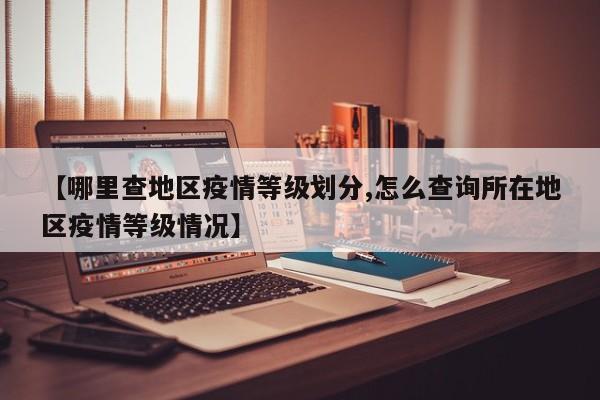 【哪里查地区疫情等级划分,怎么查询所在地区疫情等级情况】