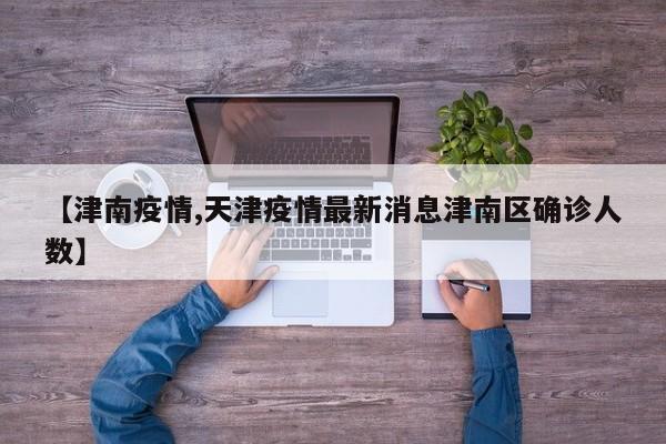 【津南疫情,天津疫情最新消息津南区确诊人数】